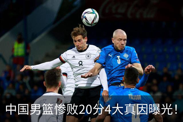 中国男篮惨败20分4大真因曝光！郭士强需背责，篮板失守球队缺真核