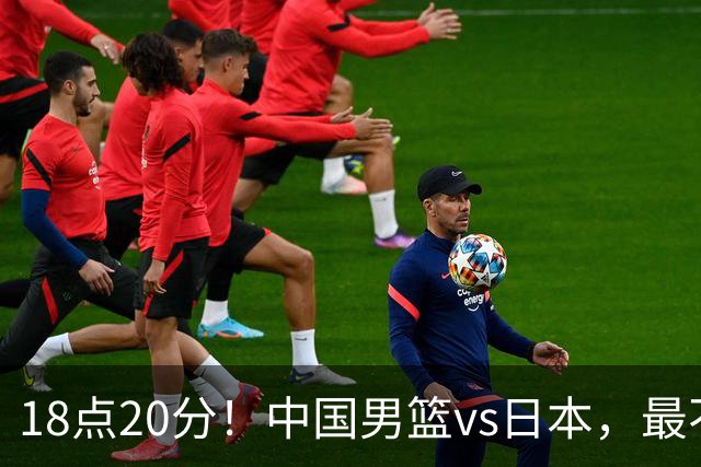 18点20分！中国男篮vs日本，最不利消息传来，郭士强进决赛更难了